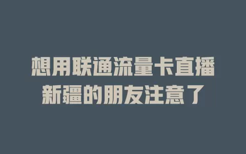 想用联通流量卡直播新疆的朋友注意了