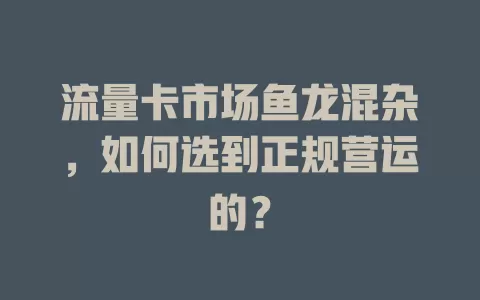 流量卡市场鱼龙混杂，如何选到正规营运的？