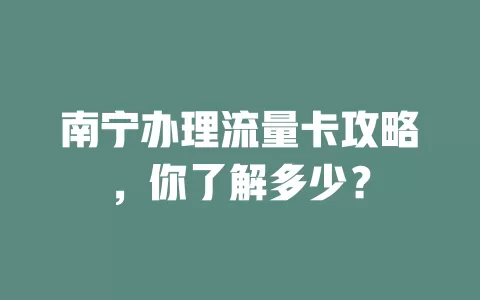 南宁办理流量卡攻略，你了解多少？