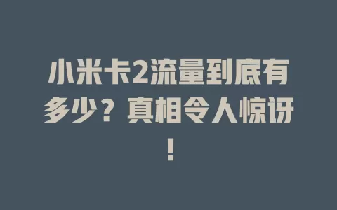 小米卡2流量到底有多少？真相令人惊讶！