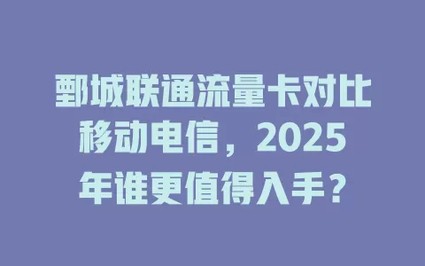 鄄城联通流量卡对比移动电信，2025年谁更值得入手？