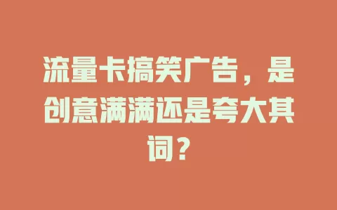 流量卡搞笑广告，是创意满满还是夸大其词？