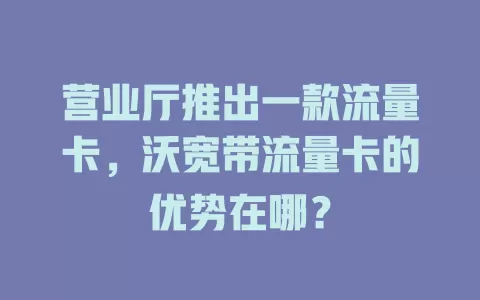 营业厅推出一款流量卡，沃宽带流量卡的优势在哪？