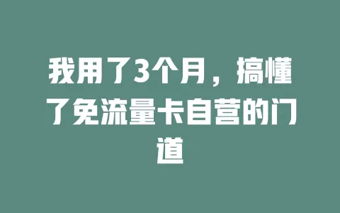 我用了3个月，搞懂了免流量卡自营的门道