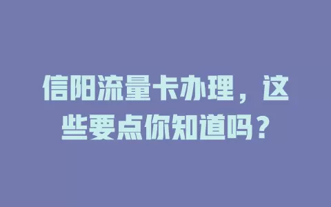 信阳流量卡办理，这些要点你知道吗？