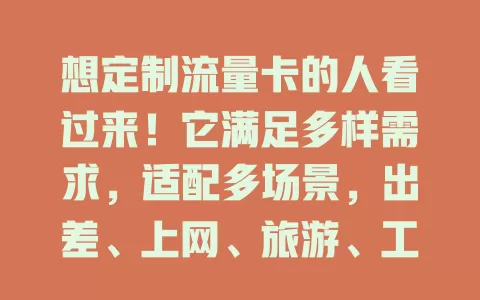 想定制流量卡的人看过来！它满足多样需求，适配多场景，出差、上网、旅游、工作皆适宜，还能自主控费，随用随调，让通信更随心高效