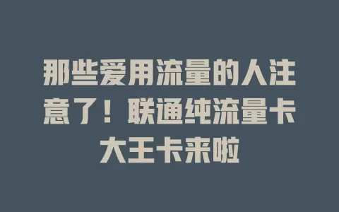 那些爱用流量的人注意了！联通纯流量卡大王卡来啦