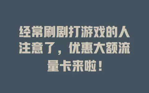 经常刷剧打游戏的人注意了，优惠大额流量卡来啦！
