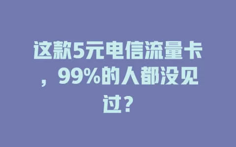 这款5元电信流量卡，99%的人都没见过？