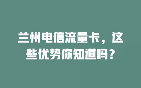 兰州电信流量卡，这些优势你知道吗？