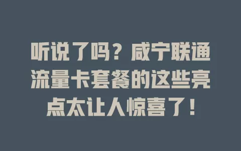 听说了吗？咸宁联通流量卡套餐的这些亮点太让人惊喜了！