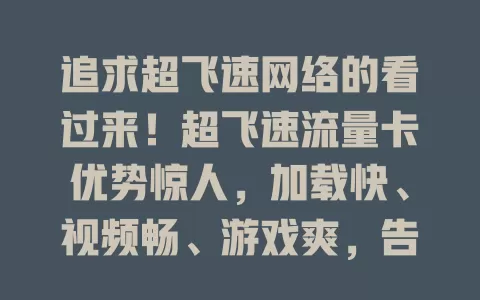 追求超飞速网络的看过来！超飞速流量卡优势惊人，加载快、视频畅、游戏爽，告别网络延迟，沟通无阻，带你开启畅快网络之旅