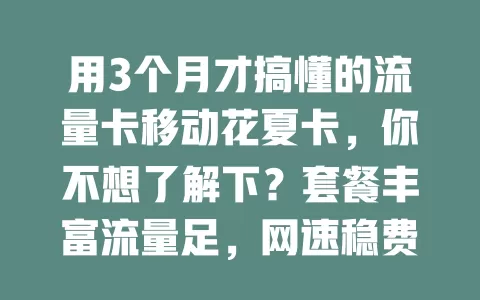 用3个月才搞懂的流量卡移动花夏卡，你不想了解下？套餐丰富流量足，网速稳费用优，办理便捷客服好，上网体验超棒！