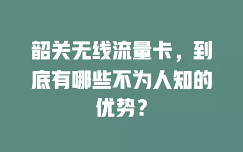 韶关无线流量卡，到底有哪些不为人知的优势？
