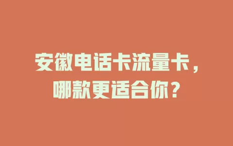 安徽电话卡流量卡，哪款更适合你？