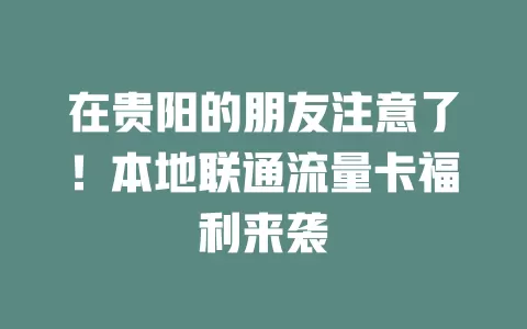 在贵阳的朋友注意了！本地联通流量卡福利来袭