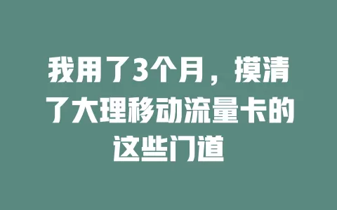 我用了3个月，摸清了大理移动流量卡的这些门道