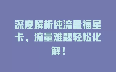 深度解析纯流量福星卡，流量难题轻松化解！