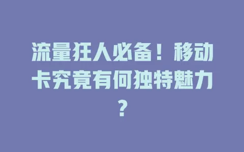 流量狂人必备！移动卡究竟有何独特魅力？
