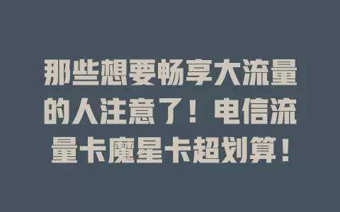 那些想要畅享大流量的人注意了！电信流量卡魔星卡超划算！