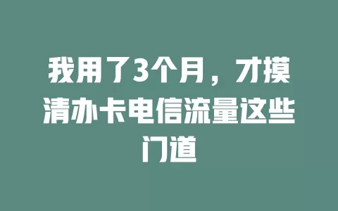 我用了3个月，才摸清办卡电信流量这些门道