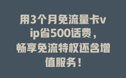 用3个月免流量卡vip省500话费，畅享免流特权还含增值服务！