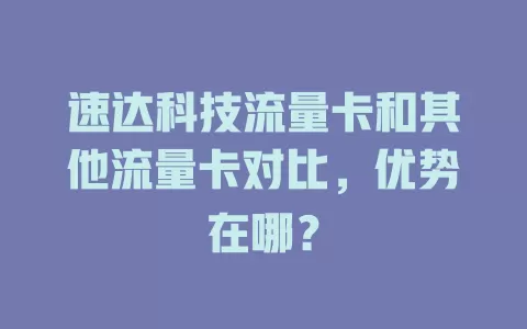 速达科技流量卡和其他流量卡对比，优势在哪？