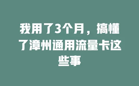 我用了3个月，搞懂了漳州通用流量卡这些事