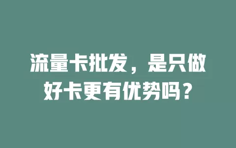 流量卡批发，是只做好卡更有优势吗？