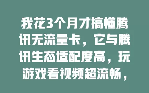 我花3个月才搞懂腾讯无流量卡，它与腾讯生态适配度高，玩游戏看视频超流畅，但流量规则得摸索，和客服沟通能帮你掌握细节！