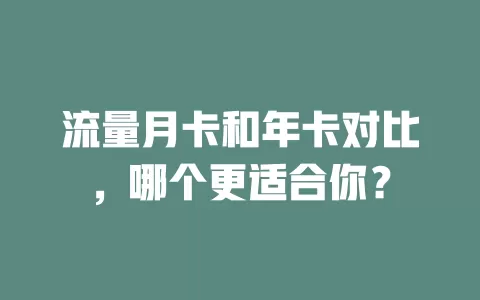 流量月卡和年卡对比，哪个更适合你？