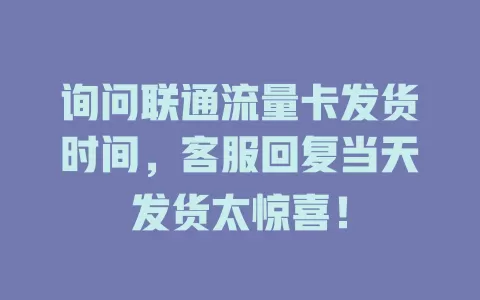 询问联通流量卡发货时间，客服回复当天发货太惊喜！