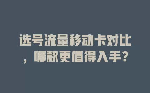 选号流量移动卡对比，哪款更值得入手？