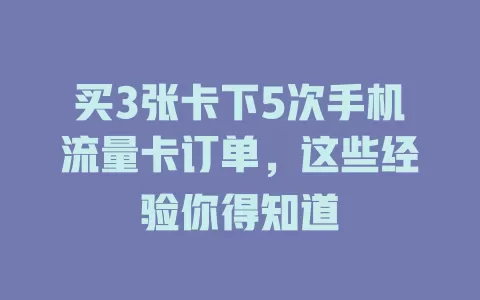 买3张卡下5次手机流量卡订单，这些经验你得知道