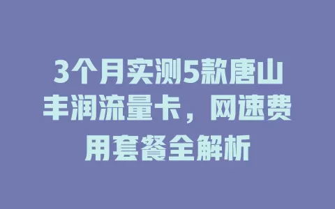 3个月实测5款唐山丰润流量卡，网速费用套餐全解析