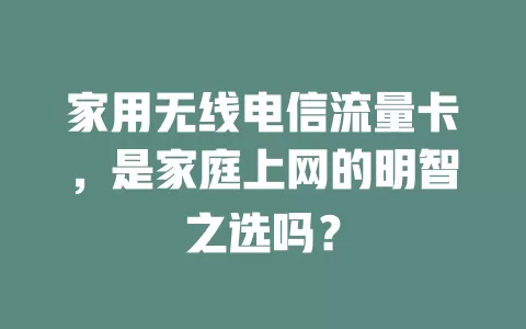 家用无线电信流量卡，是家庭上网的明智之选吗？