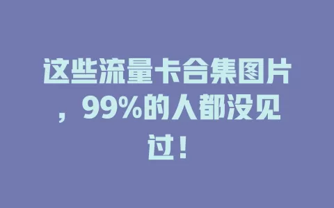 这些流量卡合集图片，99%的人都没见过！