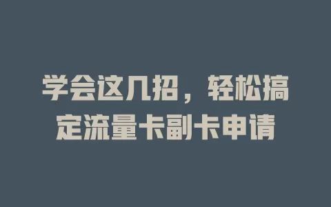 学会这几招，轻松搞定流量卡副卡申请