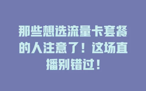 那些想选流量卡套餐的人注意了！这场直播别错过！