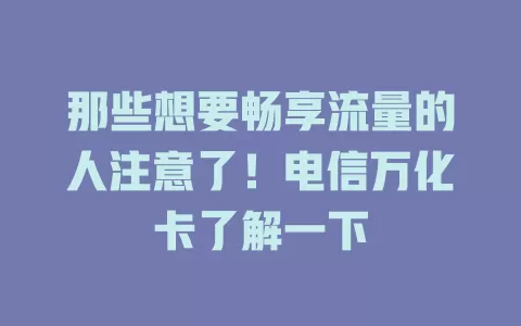 那些想要畅享流量的人注意了！电信万化卡了解一下