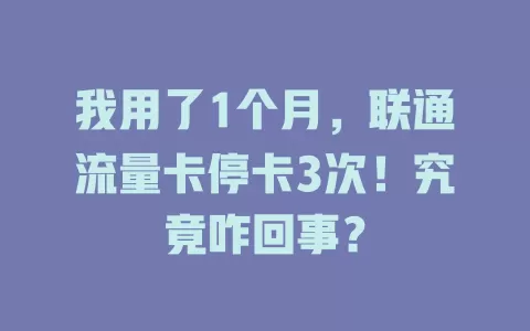 我用了1个月，联通流量卡停卡3次！究竟咋回事？