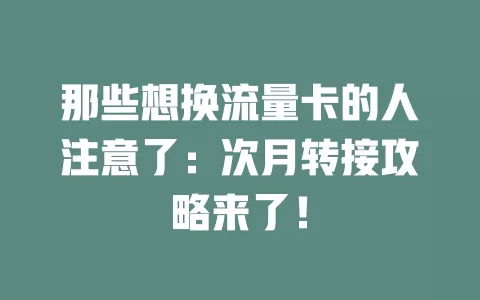 那些想换流量卡的人注意了：次月转接攻略来了！