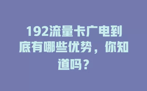 192流量卡广电到底有哪些优势，你知道吗？
