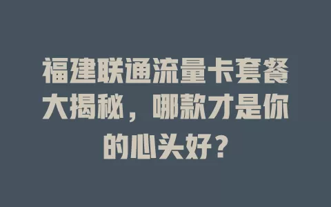 福建联通流量卡套餐大揭秘，哪款才是你的心头好？