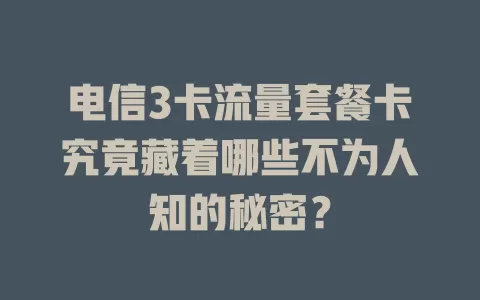 电信3卡流量套餐卡究竟藏着哪些不为人知的秘密？