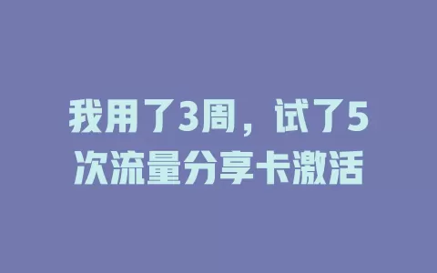 我用了3周，试了5次流量分享卡激活