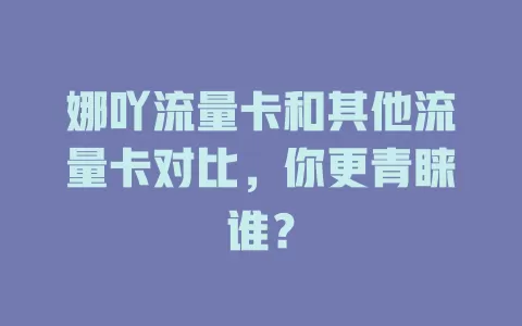 娜吖流量卡和其他流量卡对比，你更青睐谁？