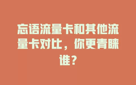 忘语流量卡和其他流量卡对比，你更青睐谁？
