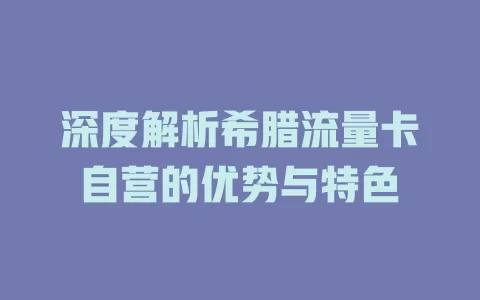 深度解析希腊流量卡自营的优势与特色