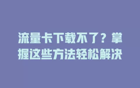 流量卡下载不了？掌握这些方法轻松解决